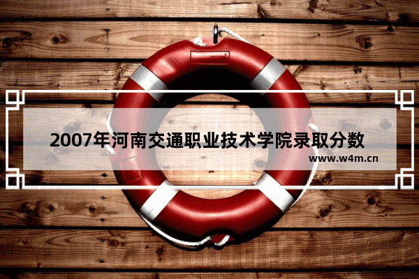 2007年河南交通职业技术学院录取分数 河南省2007高考分数线