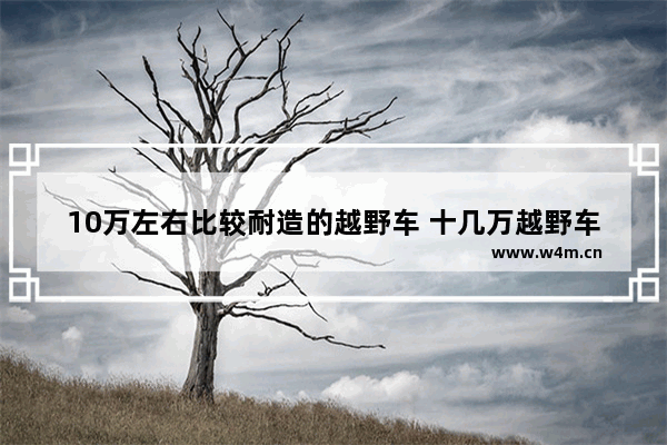 10万左右比较耐造的越野车 十几万越野车新车推荐哪款比较好