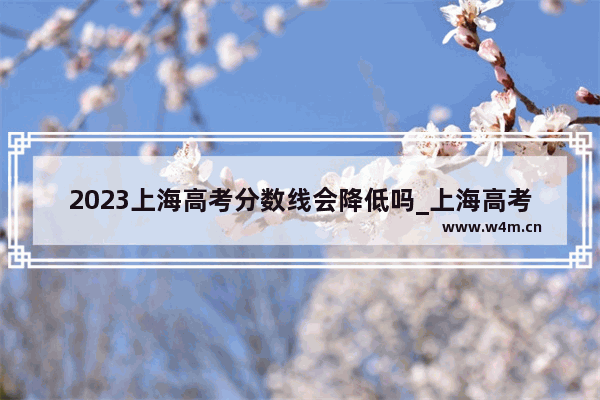 2023上海高考分数线会降低吗_上海高考分数线差一分怎么办