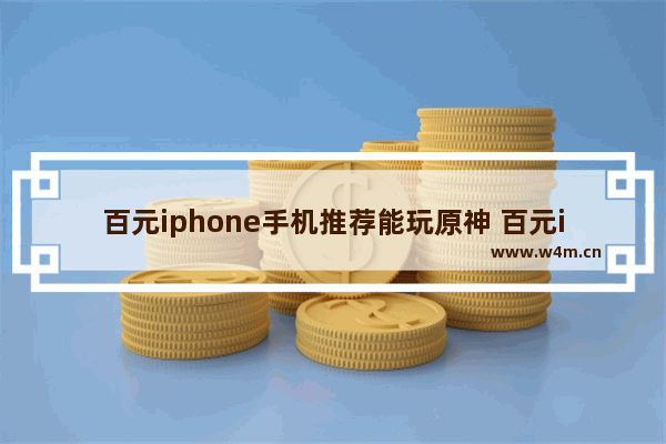 百元iphone手机推荐能玩原神 百元iphone手机推荐能玩原神