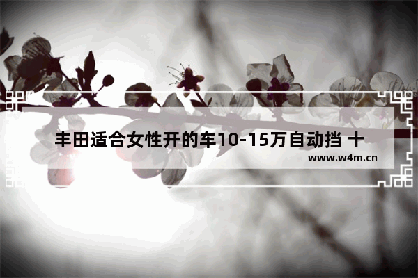 丰田适合女性开的车10-15万自动挡 十万左右丰田新车推荐哪款最好呢女士