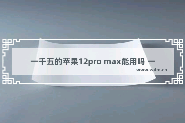 一千五的苹果12pro max能用吗 一千预算苹果手机推荐