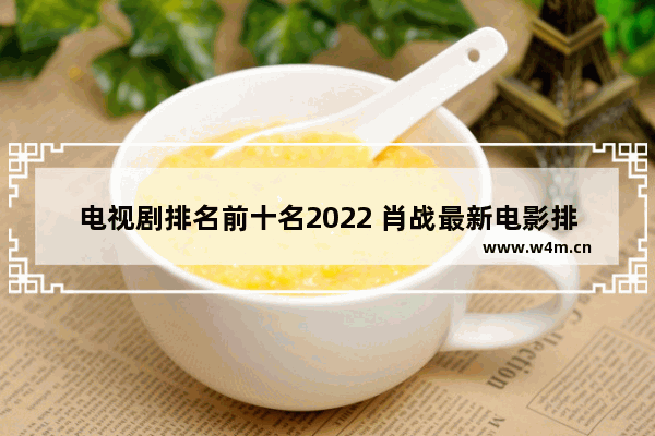 电视剧排名前十名2022 肖战最新电影排热剧