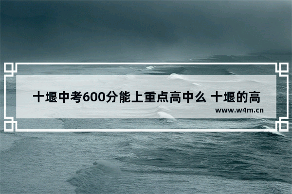 十堰中考600分能上重点高中么 十堰的高考分数线