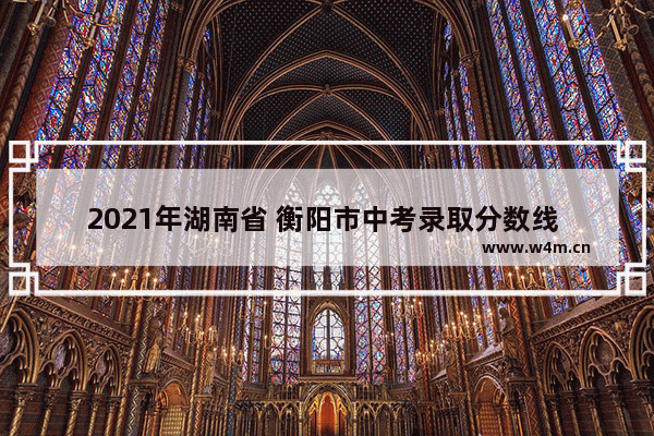 2021年湖南省 衡阳市中考录取分数线 衡阳市各乡高考分数线