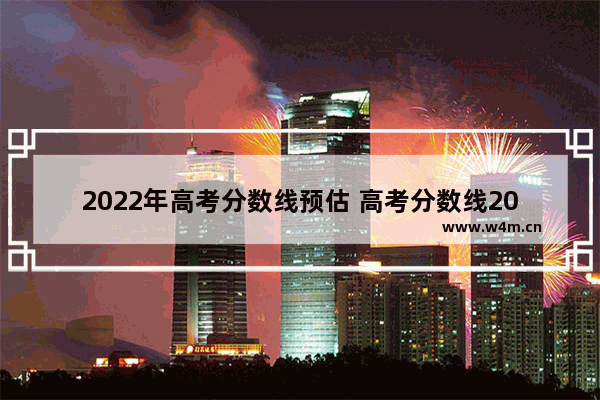 2022年高考分数线预估 高考分数线2022排序