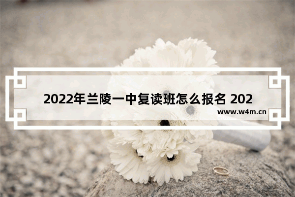 2022年兰陵一中复读班怎么报名 2022年兰陵高考分数线