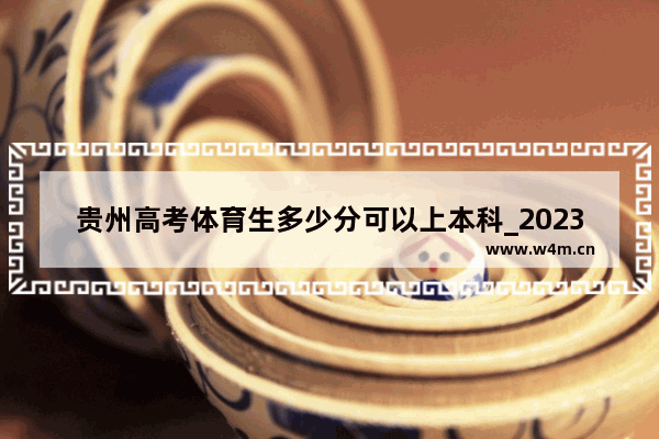 贵州高考体育生多少分可以上本科_2023届北京体育大学向贵州招体育生多少分上线