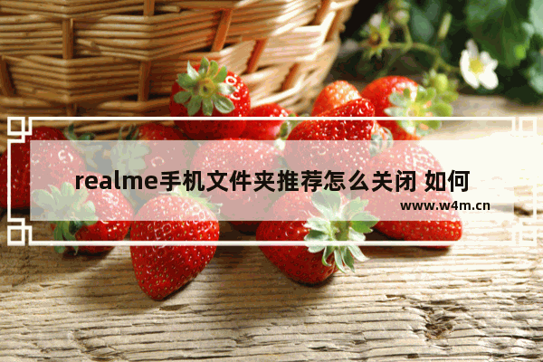 realme手机文件夹推荐怎么关闭 如何关掉手机推荐应用功能