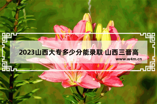 2023山西大专多少分能录取 山西三晋高考分数线