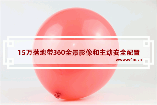 15万落地带360全景影像和主动安全配置的合资车最好是suv_15万落地的合资suv前十名2021