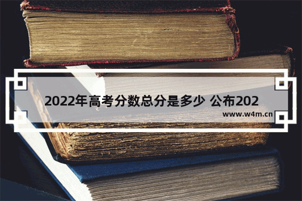 2022年高考分数总分是多少 公布2022年高考分数线