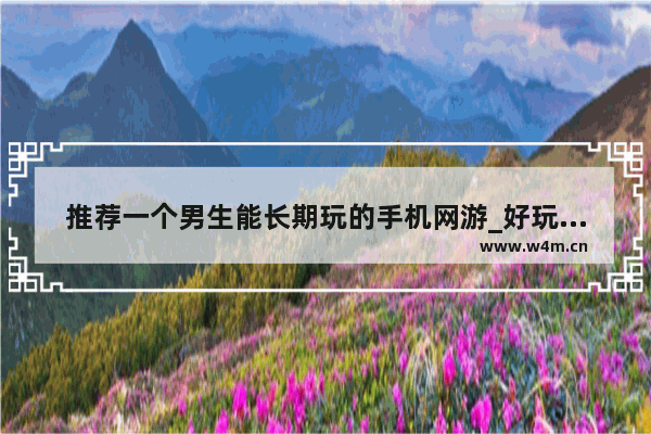 推荐一个男生能长期玩的手机网游_好玩的游戏推荐男生手游不要登录