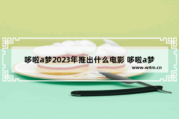 哆啦a梦2023年推出什么电影 哆啦a梦最新电影:静香被制