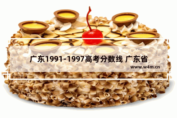 广东1991-1997高考分数线 广东省历届高考分数线