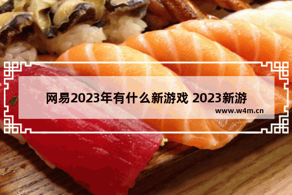 网易2023年有什么新游戏 2023新游戏推荐手游