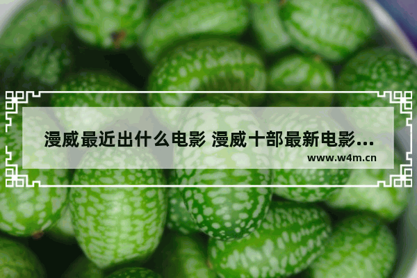 漫威最近出什么电影 漫威十部最新电影排行榜前十名有哪些名字叫什么