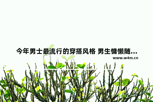 今年男士最流行的穿搭风格 男生慵懒随意风穿搭