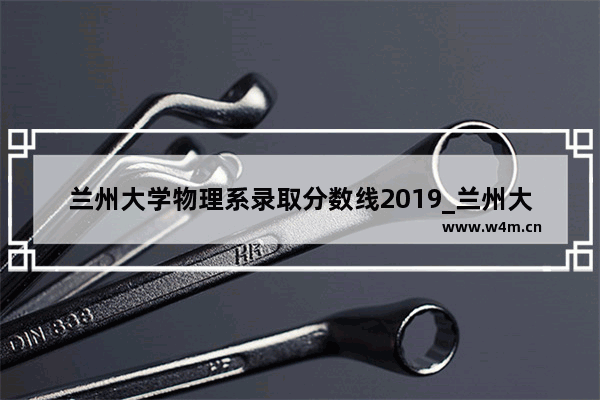 兰州大学物理系录取分数线2019_兰州大学2018在陕西录取分数线