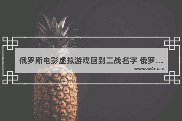 俄罗斯电影虚拟游戏回到二战名字 俄罗斯二战最新电影叫什么名字来着