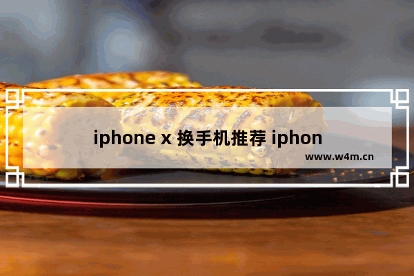 iphone x 换手机推荐 iphone x 换手机推荐