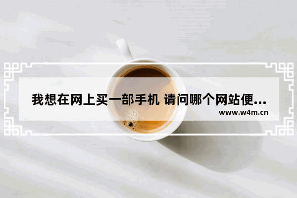 我想在网上买一部手机 请问哪个网站便宜又有质量保证 想买手机推荐一下怎么买好一点呢