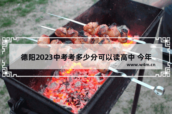 德阳2023中考考多少分可以读高中 今年德阳高考分数线多少