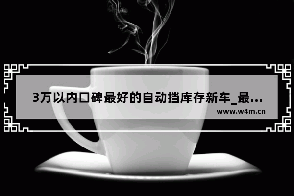 3万以内口碑最好的自动挡库存新车_最便宜的自动挡轿车