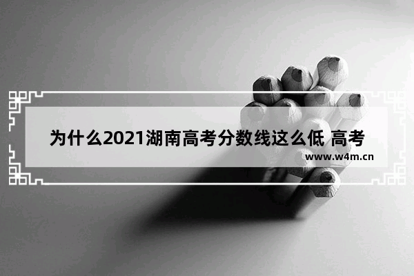 为什么2021湖南高考分数线这么低 高考分数线为什么变低了