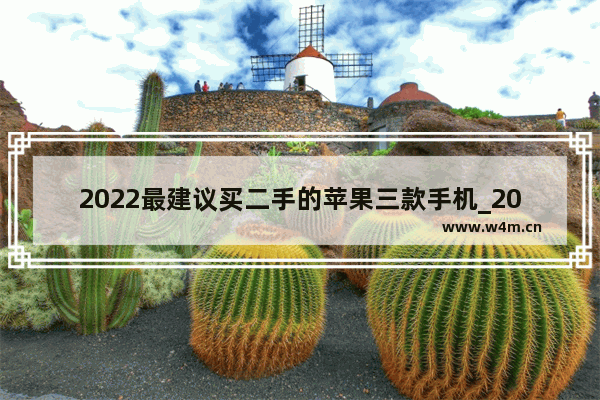 2022最建议买二手的苹果三款手机_2022年最值得入手的二手苹果手机