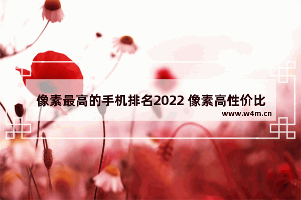 像素最高的手机排名2022 像素高性价比手机推荐