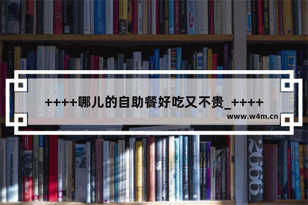 ++++哪儿的自助餐好吃又不贵_++++民族餐厅排行榜前十名