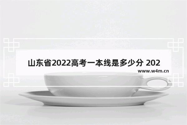 山东省2022高考一本线是多少分 2022年山F高考分数线