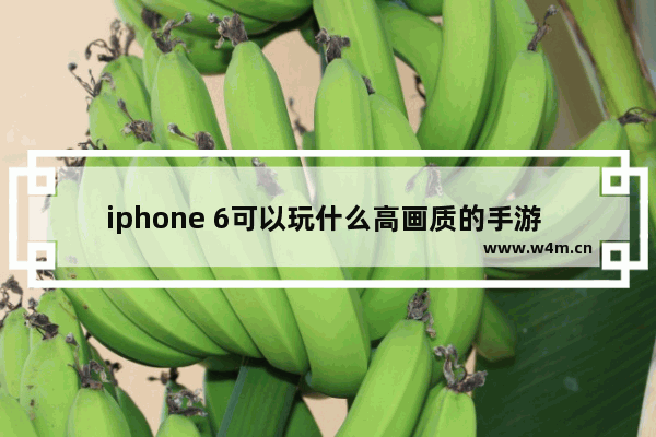 iphone 6可以玩什么高画质的手游 好玩的手机游戏推荐高画质