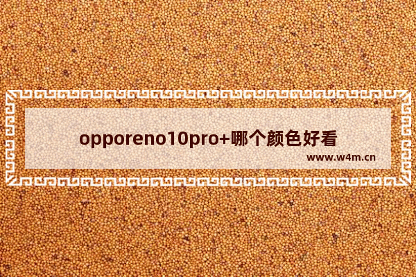 opporeno10pro+哪个颜色好看 屏幕颜色鲜艳手机推荐哪款好看