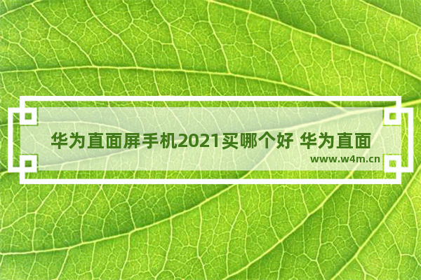 华为直面屏手机2021买哪个好 华为直面屏手机推荐性价比高