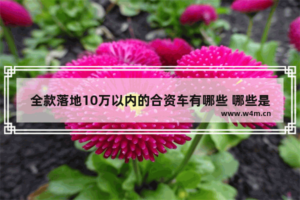 全款落地10万以内的合资车有哪些 哪些是适合家用安全省油的 十万以内合资新车推荐哪款车型好