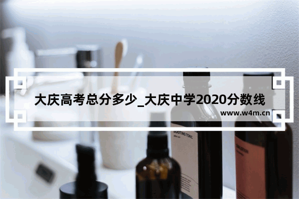 大庆高考总分多少_大庆中学2020分数线