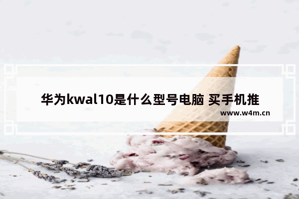 华为kwal10是什么型号电脑 买手机推荐一下华为电脑型号