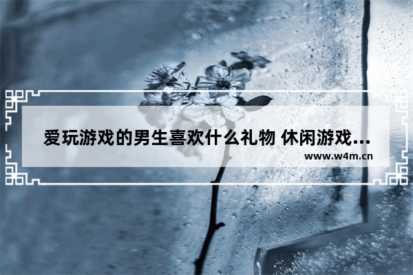 爱玩游戏的男生喜欢什么礼物 休闲游戏推荐男生电脑