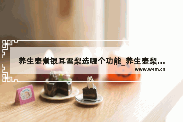 养生壶煮银耳雪梨选哪个功能_养生壶梨茶选择什么功能