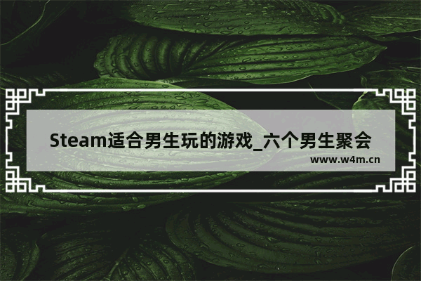 Steam适合男生玩的游戏_六个男生聚会玩什么