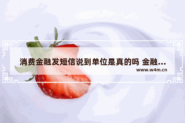 消费金融发短信说到单位是真的吗 金融股票工作涉及诈骗吗