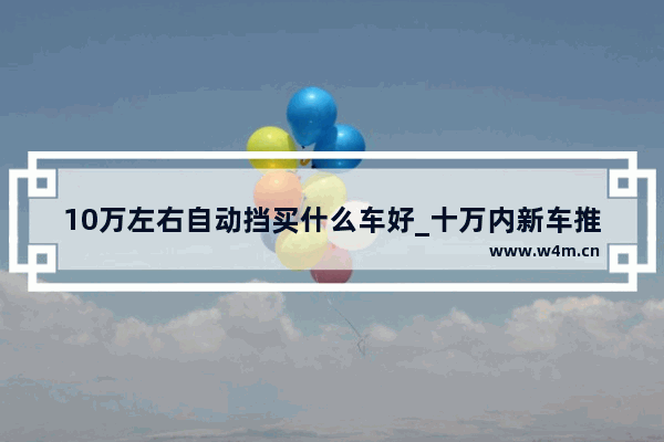 10万左右自动挡买什么车好_十万内新车推荐自动挡车型有哪些车