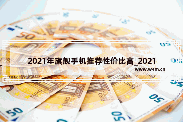 2021年旗舰手机推荐性价比高_2021年底千元二手手机哪款性价比高