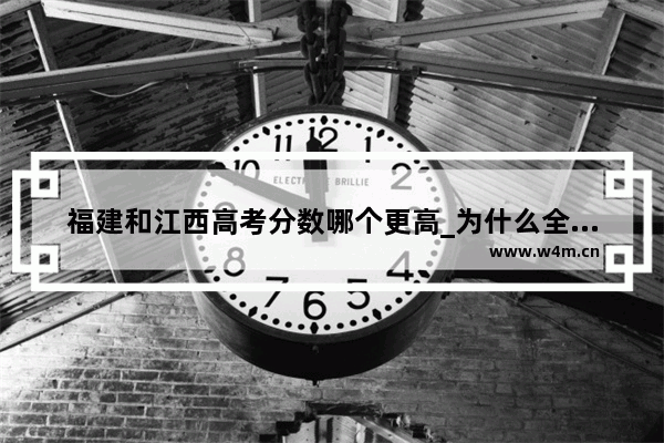 福建和江西高考分数哪个更高_为什么全国高考江西第一