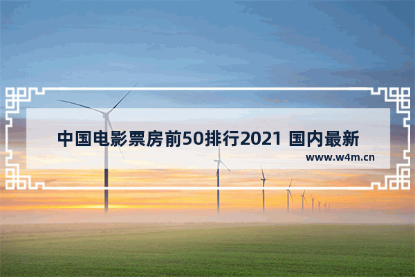 中国电影票房前50排行2021 国内最新电影票房榜排名榜前十名