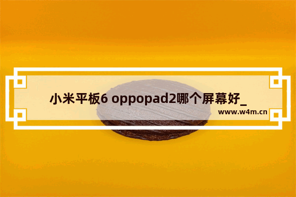 小米平板6 oppopad2哪个屏幕好_小米手机和平板如何同屏