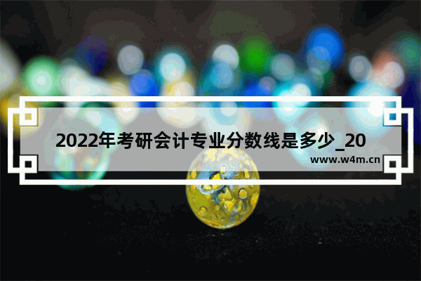 2022年考研会计专业分数线是多少_2021年高级会计分数线