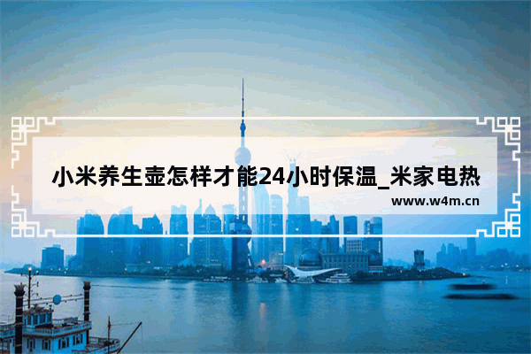 小米养生壶怎样才能24小时保温_米家电热水是怎么样保温的